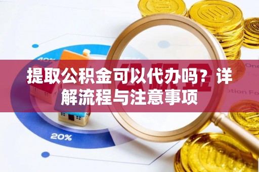 咨询提取公积金可以代办吗？详解流程与注意事项