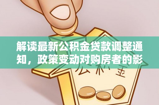 咨询解读最新公积金贷款调整通知，政策变动对购房者的影响