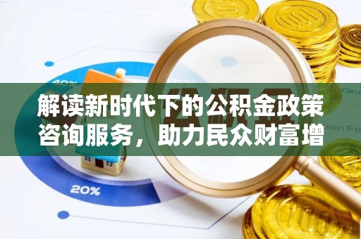 咨询解读新时代下的公积金政策咨询服务，助力民众财富增值与安居梦想