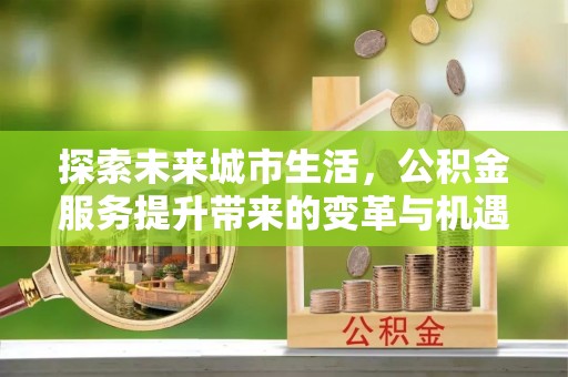 咨询探索未来城市生活，公积金服务提升带来的变革与机遇