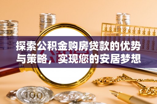 咨询探索公积金购房贷款的优势与策略，实现您的安居梦想