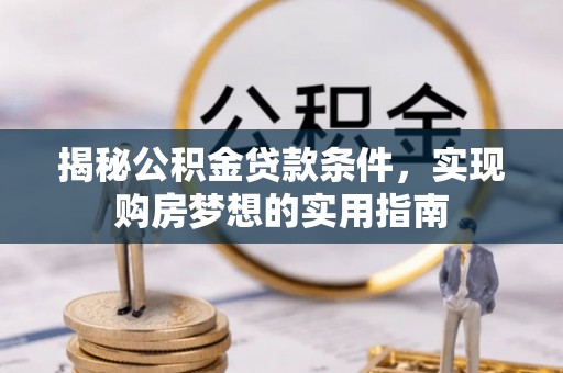 咨询揭秘公积金贷款条件，实现购房梦想的实用指南