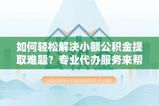 咨询如何轻松解决小额公积金提取难题？专业代办服务来帮忙