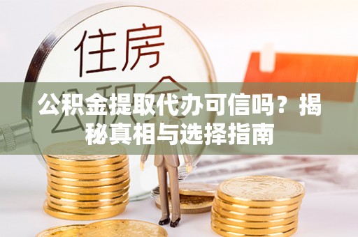 咨询公积金提取代办可信吗？揭秘真相与选择指南