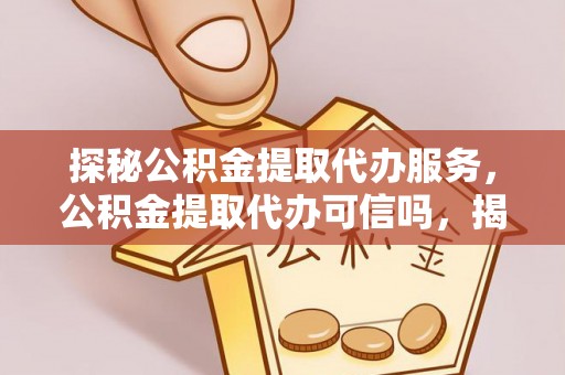 咨询探秘公积金提取代办服务，公积金提取代办可信吗，揭秘真相与选择指南