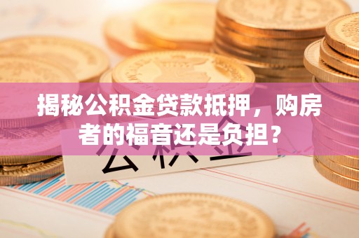 咨询揭秘公积金贷款抵押，购房者的福音还是负担？