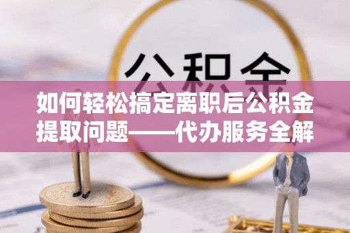 咨询如何轻松搞定离职后公积金提取问题——代办服务全解析
