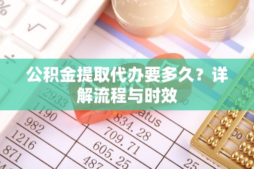 咨询公积金提取代办要多久？详解流程与时效