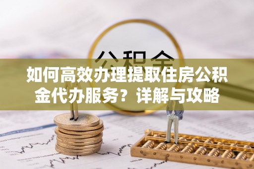 咨询如何高效办理提取住房公积金代办服务？详解与攻略