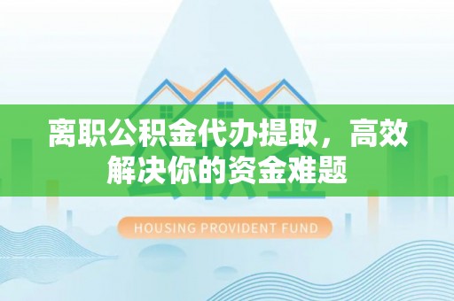 咨询离职公积金代办提取，高效解决你的资金难题