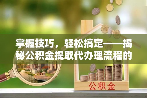 咨询掌握技巧，轻松搞定——揭秘公积金提取代办理流程的关键步骤