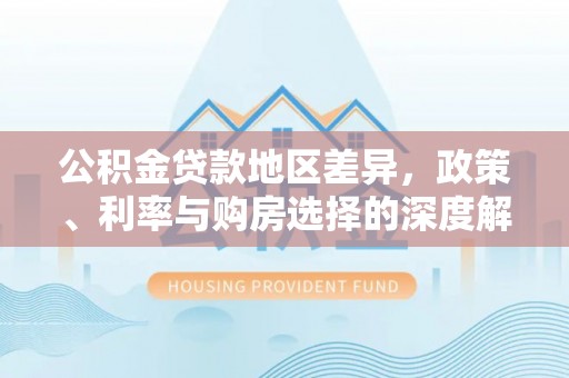 咨询公积金贷款地区差异，政策、利率与购房选择的深度解析
