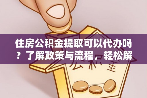 咨询住房公积金提取可以代办吗？了解政策与流程，轻松解决疑惑