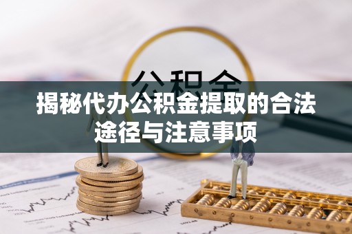 咨询揭秘代办公积金提取的合法途径与注意事项
