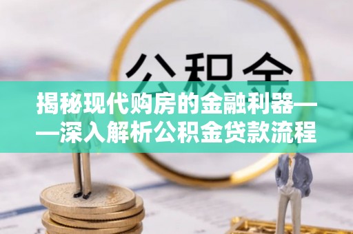咨询揭秘现代购房的金融利器——深入解析公积金贷款流程