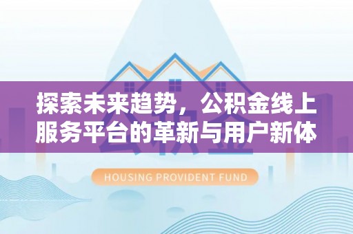 咨询探索未来趋势，公积金线上服务平台的革新与用户新体验