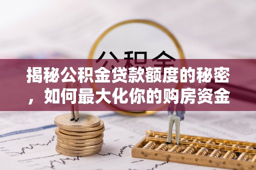 咨询揭秘公积金贷款额度的秘密，如何最大化你的购房资金
