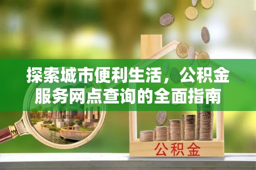 咨询探索城市便利生活，公积金服务网点查询的全面指南