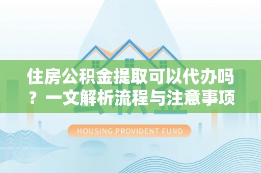 咨询住房公积金提取可以代办吗？一文解析流程与注意事项