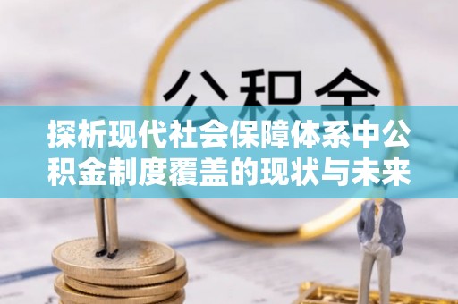 咨询探析现代社会保障体系中公积金制度覆盖的现状与未来