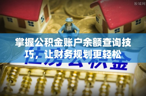 咨询掌握公积金账户余额查询技巧，让财务规划更轻松
