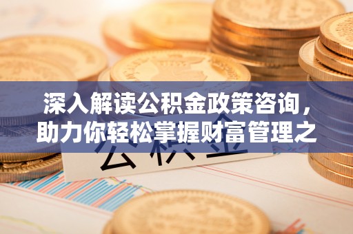 咨询深入解读公积金政策咨询，助力你轻松掌握财富管理之道