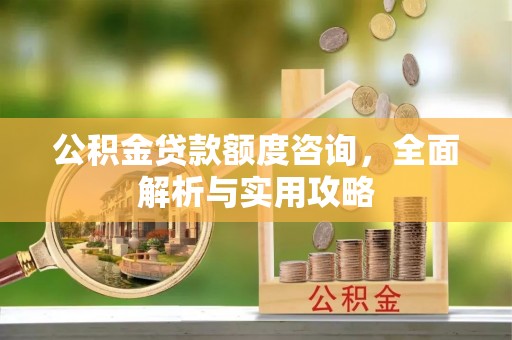 咨询公积金贷款额度咨询，全面解析与实用攻略