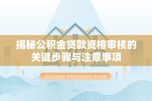 咨询揭秘公积金贷款资格审核的关键步骤与注意事项