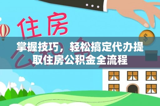 咨询掌握技巧，轻松搞定代办提取住房公积金全流程