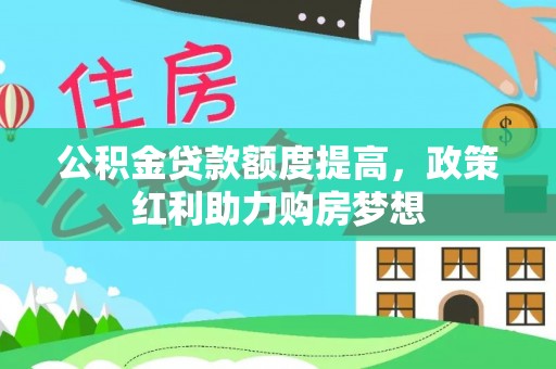 咨询公积金贷款额度提高，政策红利助力购房梦想