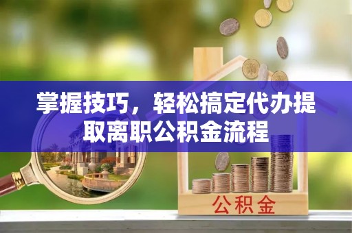 咨询掌握技巧，轻松搞定代办提取离职公积金流程