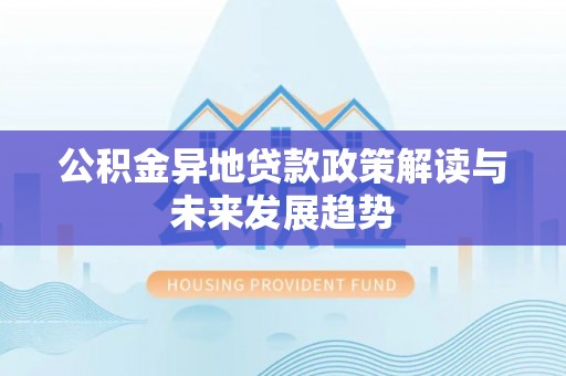 咨询公积金异地贷款政策解读与未来发展趋势