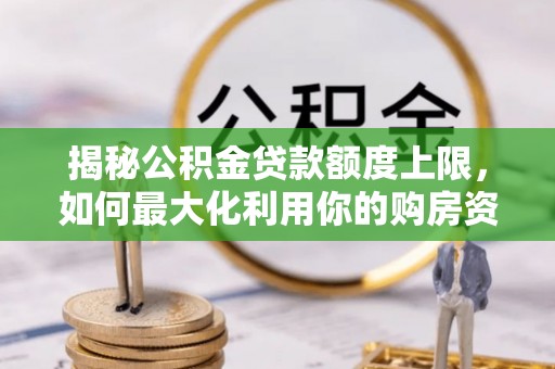 咨询揭秘公积金贷款额度上限，如何最大化利用你的购房资金？