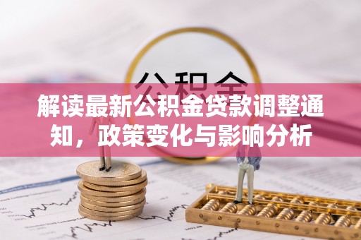 咨询解读最新公积金贷款调整通知，政策变化与影响分析