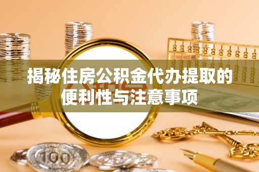 咨询揭秘住房公积金代办提取的便利性与注意事项