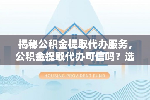 咨询揭秘公积金提取代办服务，公积金提取代办可信吗？选择前你需要知道的真相