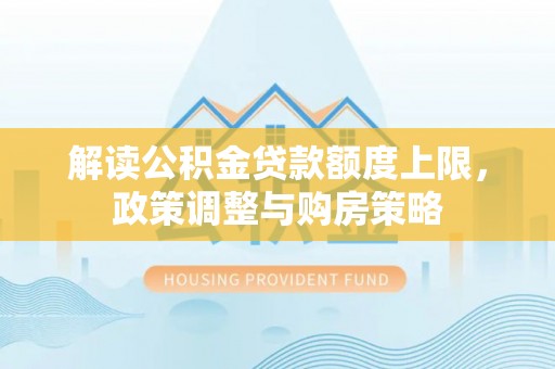 咨询解读公积金贷款额度上限，政策调整与购房策略