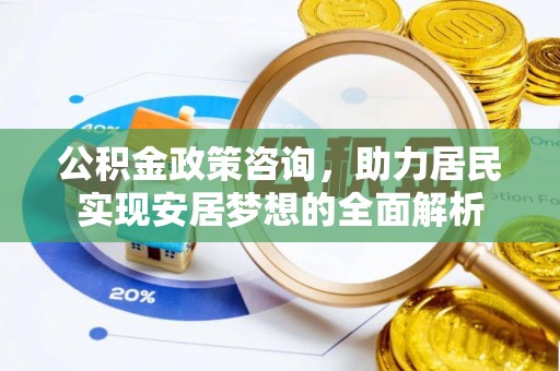 咨询公积金政策咨询，助力居民实现安居梦想的全面解析