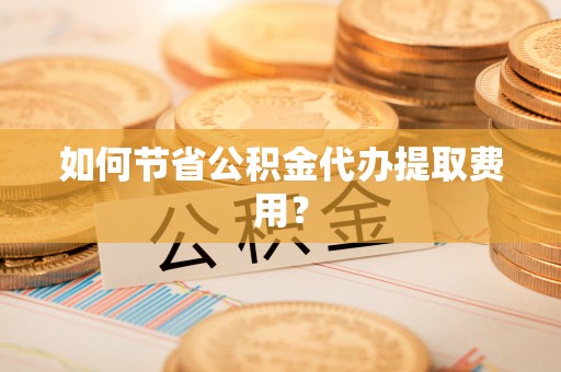 咨询如何节省公积金代办提取费用？