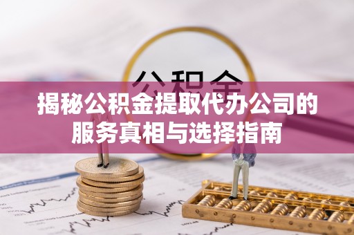 咨询揭秘公积金提取代办公司的服务真相与选择指南