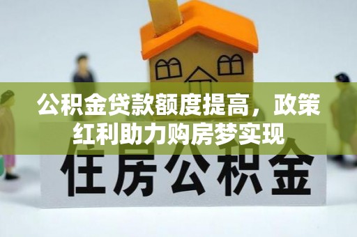 咨询公积金贷款额度提高，政策红利助力购房梦实现