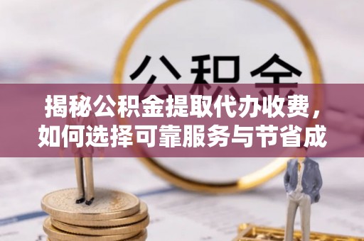 咨询揭秘公积金提取代办收费，如何选择可靠服务与节省成本？
