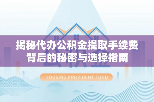 咨询揭秘代办公积金提取手续费背后的秘密与选择指南