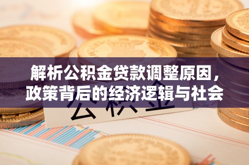 咨询解析公积金贷款调整原因，政策背后的经济逻辑与社会影响
