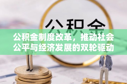 咨询公积金制度改革，推动社会公平与经济发展的双轮驱动