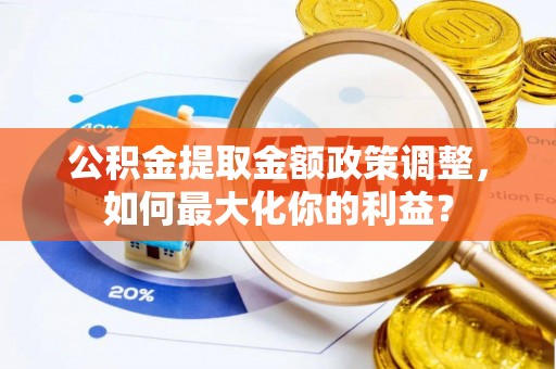 咨询公积金提取金额政策调整，如何最大化你的利益？