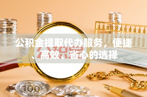 咨询公积金提取代办服务，便捷、高效、省心的选择