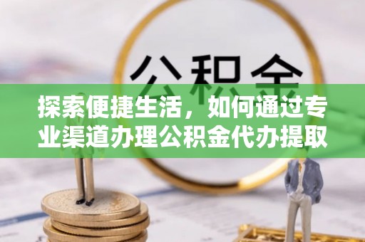 咨询探索便捷生活，如何通过专业渠道办理公积金代办提取业务