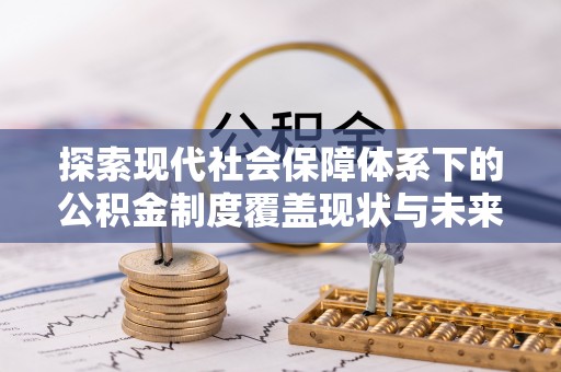 咨询探索现代社会保障体系下的公积金制度覆盖现状与未来发展