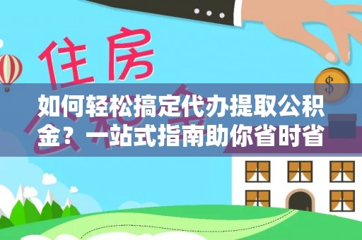 咨询如何轻松搞定代办提取公积金？一站式指南助你省时省心